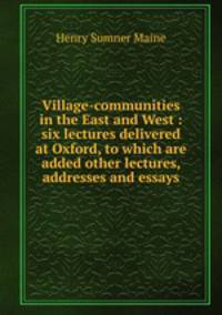 Village-communities in the East and West : six lectures delivered at Oxford, to which are added other lectures, addresses and essays