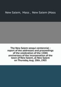 The New Salem sesqui-centennial : report of the addresses and proceedings of the celebration of the 150th anniversary of the incorporation of the town of New Salem, at New Salem on Thursday, Aug. 20th, 1903