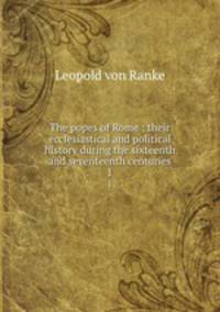 The popes of Rome ; their ecclesiastical and political history during the sixteenth and seventeenth centuries. 1