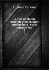 Leons de chimie gnrale lmentaire: professes a l`cole centrale des .. 2