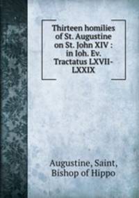 Thirteen homilies of St. Augustine on St. John XIV : in Ioh. Ev. Tractatus LXVII-LXXIX