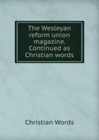 The Wesleyan reform union magazine. Continued as Christian words