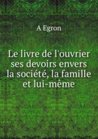 Le livre de l`ouvrier ses devoirs envers la socit, la famille et lui-mme