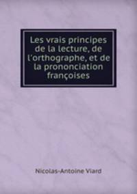Les vrais principes de la lecture, de l`orthographe, et de la prononciation franoises