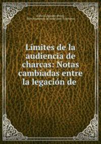 Lmites de la audiencia de charcas: Notas cambadas entre la legacin de .