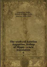 The works of Aurelius Augustine, Bishop of Hippo : a new translation. 6