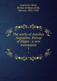 The works of Aurelius Augustine, Bishop of Hippo : a new translation. 1