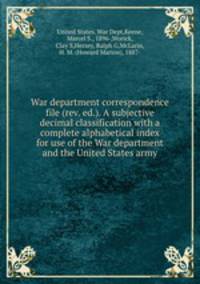 War department correspondence file (rev. ed.). A subjective decimal classification with a complete alphabetical index for use of the War department and the United States army