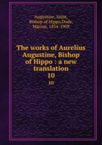 The works of Aurelius Augustine, Bishop of Hippo : a new translation. 10