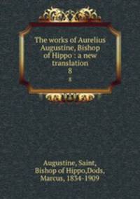 The works of Aurelius Augustine, Bishop of Hippo : a new translation. 8