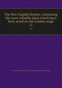 The New English theatre, containing the most valuable plays which have been acted on the London stage. 11