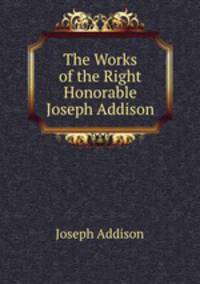 The Works of the Right Honorable Joseph Addison