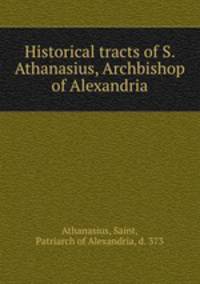Historical tracts of S. Athanasius, Archbishop of Alexandria