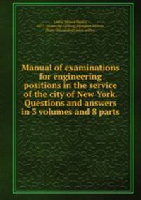 Manual of examinations for engineering positions in the service of the city of New York. Questions and answers in 3 volumes and 8 parts