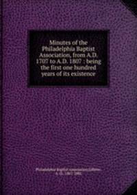 Minutes of the Philadelphia Baptist Association, from A.D. 1707 to A.D. 1807 : being the first one hundred years of its existence