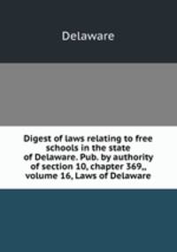 Digest of laws relating to free schools in the state of Delaware. Pub. by authority of section 10, chapter 369,, volume 16, Laws of Delaware