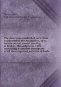 The American standard of perfection, as adopted by the Association, at its twenty-second annual meeting, at Boston, Massachusetts, 1898 : containing a complete description of all the recognized varieties of fowls