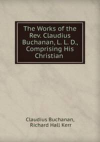 The Works of the Rev. Claudius Buchanan, L. L. D., Comprising His Christian .