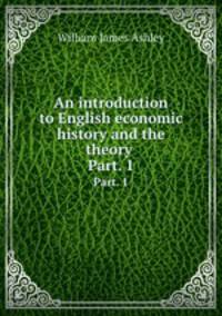 An introduction to English economic history and the theory . Part. 1