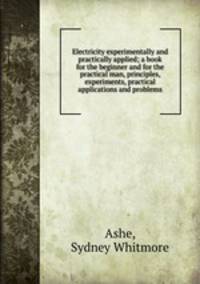Electricity experimentally and practically applied; a book for the beginner and for the practical man, principles, experiments, practical applications and problems