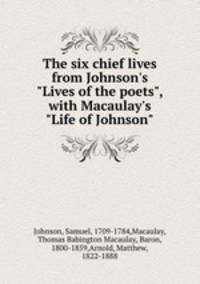 The six chief lives from Johnson`s "Lives of the poets", with Macaulay`s "Life of Johnson"