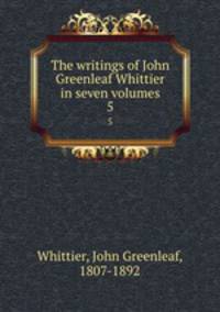 The writings of John Greenleaf Whittier in seven volumes. 5