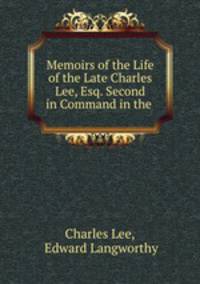 Memoirs of the Life of the Late Charles Lee, Esq. Second in Command in the .