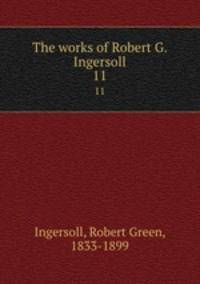 The works of Robert G. Ingersoll. 11
