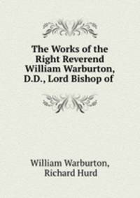 The Works of the Right Reverend William Warburton, D.D., Lord Bishop of .