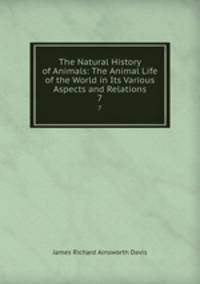 The Natural History of Animals: The Animal Life of the World in Its Various Aspects and Relations. 7