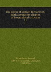 The works of Samuel Richardson. With a prefatory chapter of biographical criticism. 11