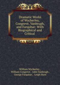 Dramatic Works of Wycherley, Congreve, Vanbrugh, and Farquhar: With Biographical and Critical .
