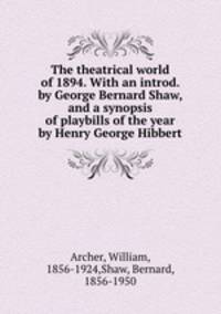 The theatrical world of 1894. With an introd. by George Bernard Shaw, and a synopsis of playbills of the year by Henry George Hibbert