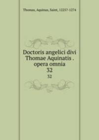 Doctoris angelici divi Thomae Aquinatis . opera omnia. 32