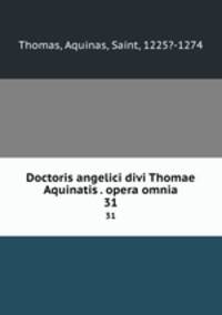 Doctoris angelici divi Thomae Aquinatis . opera omnia. 31