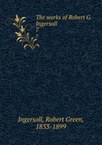 The works of Robert G. Ingersoll. 7