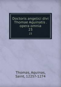 Doctoris angelici divi Thomae Aquinatis . opera omnia. 23