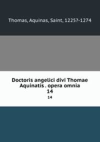 Doctoris angelici divi Thomae Aquinatis . opera omnia. 14