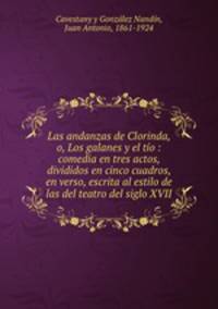 Las andanzas de Clorinda, o, Los galanes y el to : comedia en tres actos, divididos en cinco cuadros, en verso, escrita al estilo de las del teatro del siglo XVII