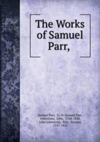 The Works of Samuel Parr, .
