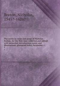 The works in verse and prose of Nicholas Breton; for the first time collected and edited: with memorial-introduction, notes and illustrations, glossarial index, facsimiles &c.. 2