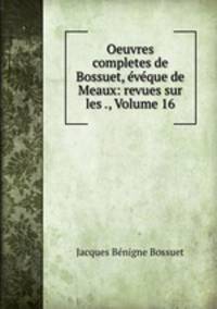 Oeuvres completes de Bossuet, vque de Meaux: revues sur les ., Volume 16