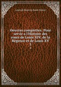 Oeuvres complettes: Pour servir a l`Histoire des cours de Louis XIV, de la Rgence et de Louis XV. 5