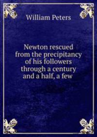 Newton rescued from the precipitancy of his followers through a century and a half, a few .