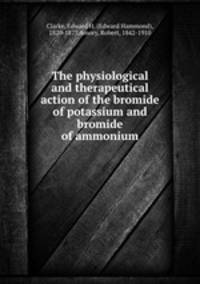The physiological and therapeutical action of the bromide of potassium and bromide of ammonium
