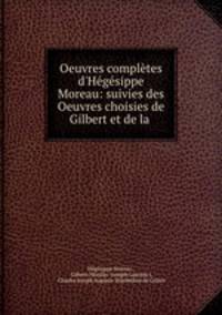 Oeuvres compltes d`Hgsippe Moreau: suivies des Oeuvres choisies de Gilbert et de la .