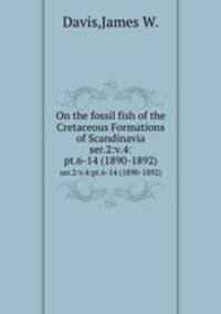 On the fossil fish of the Cretaceous Formations of Scandinavia. ser.2:v.4:pt.6-14 (1890-1892)