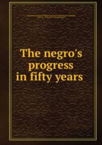 The negro`s progress in fifty years