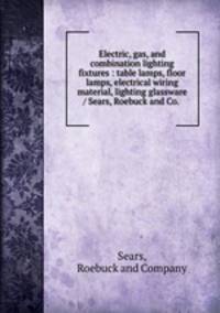 Electric, gas, and combination lighting fixtures : table lamps, floor lamps, electrical wiring material, lighting glassware / Sears, Roebuck and Co. 