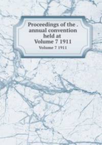 Proceedings of the . annual convention held at .. Volume 7 1911